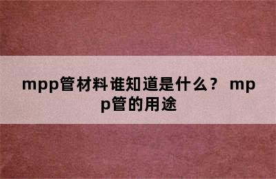 mpp管材料谁知道是什么？ mpp管的用途